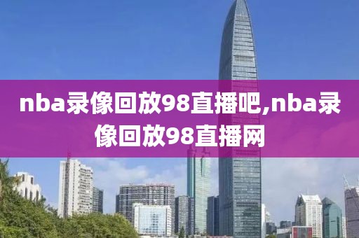 nba录像回放98直播吧,nba录像回放98直播网