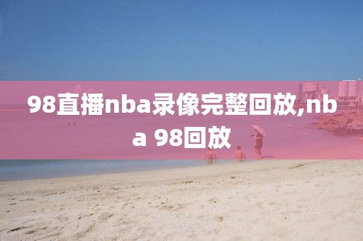 98直播nba录像完整回放,nba 98回放