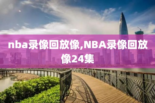 nba录像回放像,NBA录像回放像24集