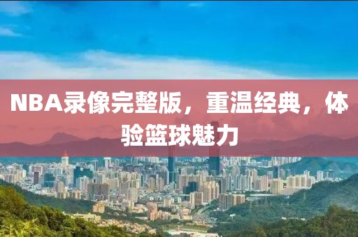 NBA录像完整版，重温经典，体验篮球魅力
