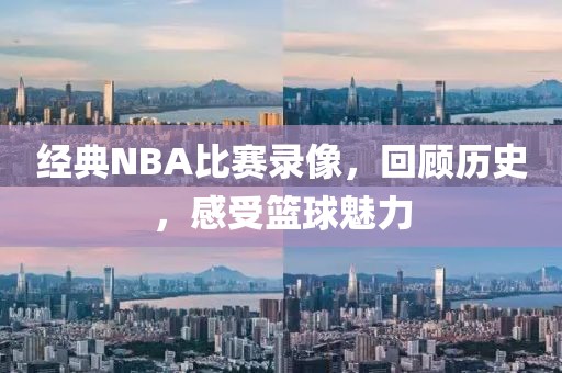 经典NBA比赛录像，回顾历史，感受篮球魅力