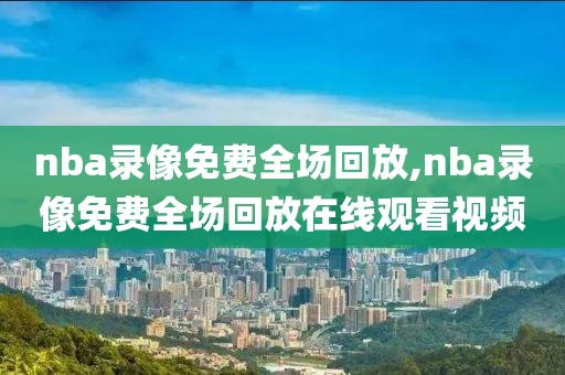nba录像免费全场回放,nba录像免费全场回放在线观看视频