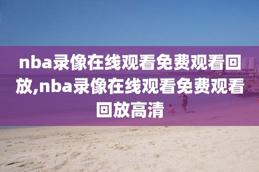 nba录像在线观看免费观看回放,nba录像在线观看免费观看回放高清