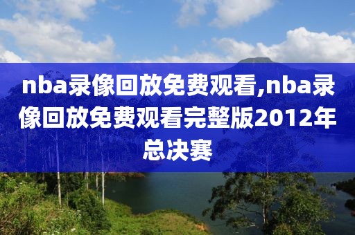 nba录像回放免费观看,nba录像回放免费观看完整版2012年总决赛