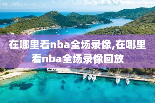 在哪里看nba全场录像,在哪里看nba全场录像回放