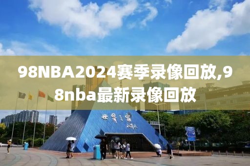 98NBA2024赛季录像回放,98nba最新录像回放