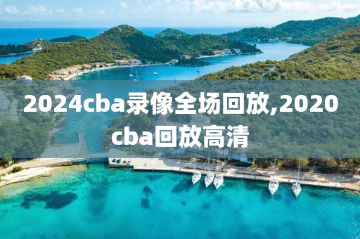 2024cba录像全场回放,2020cba回放高清