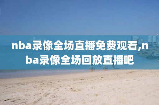 nba录像全场直播免费观看,nba录像全场回放直播吧