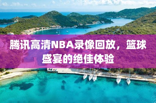 腾讯高清NBA录像回放，篮球盛宴的绝佳体验