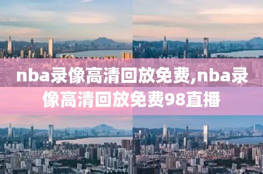 nba录像高清回放免费,nba录像高清回放免费98直播