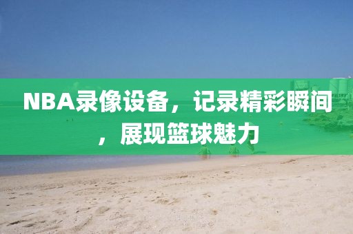 NBA录像设备，记录精彩瞬间，展现篮球魅力