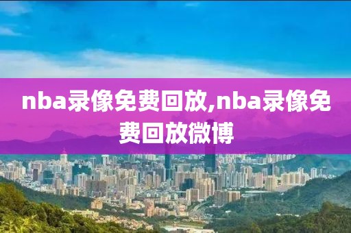 nba录像免费回放,nba录像免费回放微博