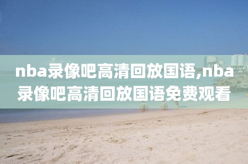 nba录像吧高清回放国语,nba录像吧高清回放国语免费观看