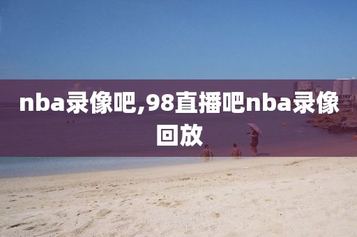nba录像吧,98直播吧nba录像回放