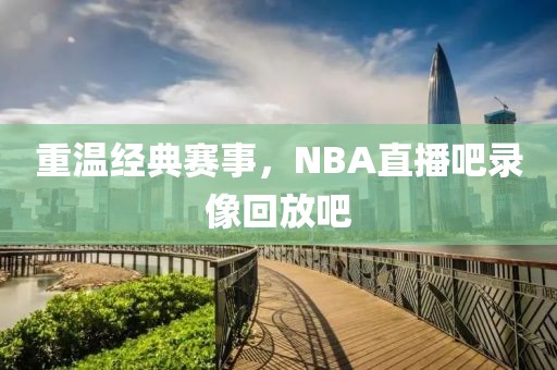 重温经典赛事，NBA直播吧录像回放吧