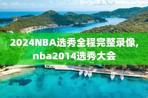 2024NBA选秀全程完整录像,nba2014选秀大会
