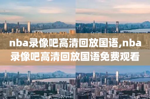 nba录像吧高清回放国语,nba录像吧高清回放国语免费观看
