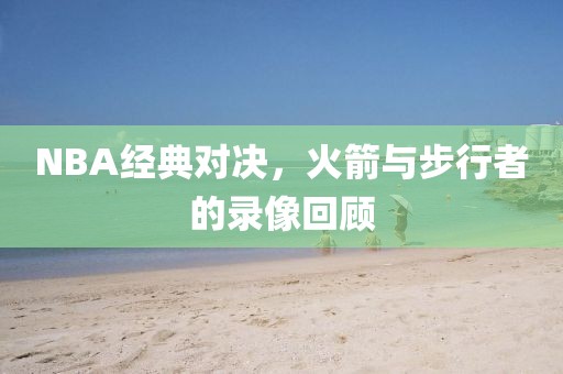 NBA经典对决，火箭与步行者的录像回顾