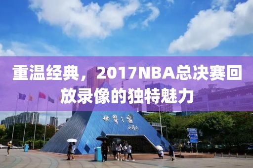重温经典，2017NBA总决赛回放录像的独特魅力