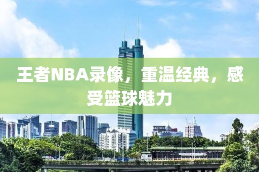 王者NBA录像，重温经典，感受篮球魅力