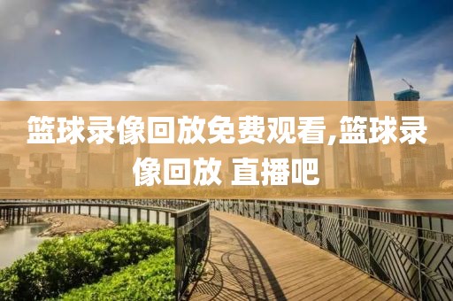 篮球录像回放免费观看,篮球录像回放 直播吧