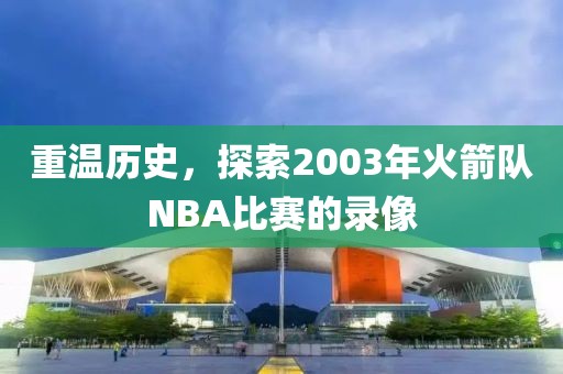 重温历史，探索2003年火箭队NBA比赛的录像