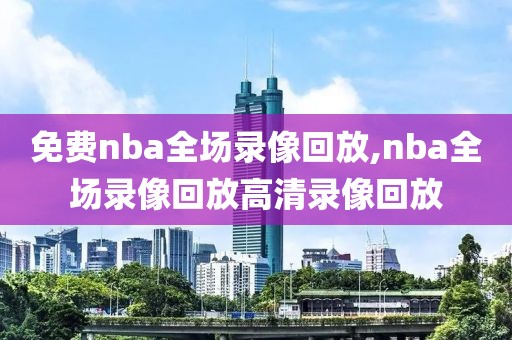 免费nba全场录像回放,nba全场录像回放高清录像回放