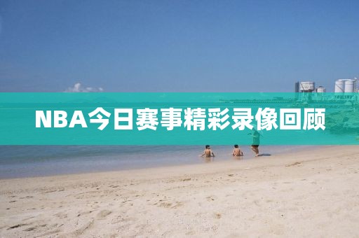 NBA今日赛事精彩录像回顾