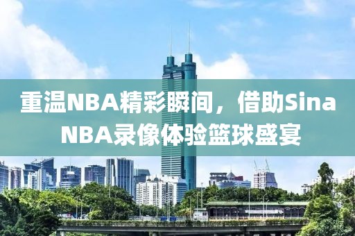 重温NBA精彩瞬间，借助Sina NBA录像体验篮球盛宴