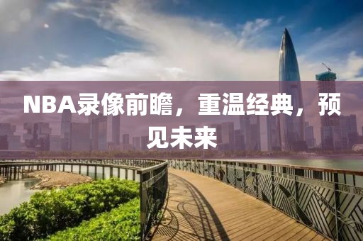 NBA录像前瞻，重温经典，预见未来