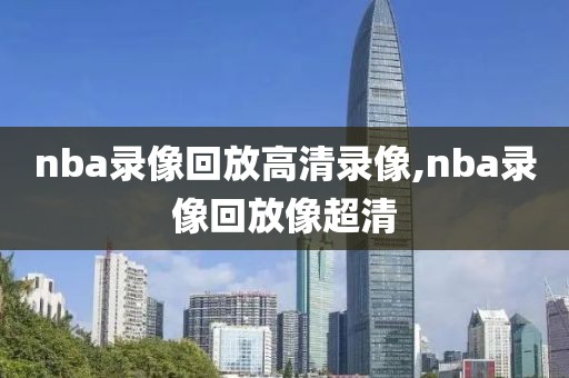 nba录像回放高清录像,nba录像回放像超清