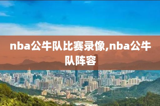 nba公牛队比赛录像,nba公牛队阵容