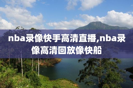 nba录像快手高清直播,nba录像高清回放像快船