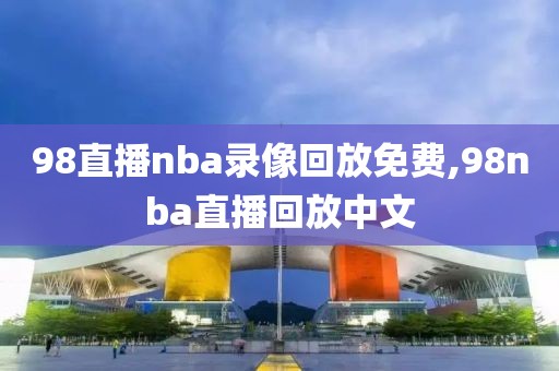 98直播nba录像回放免费,98nba直播回放中文