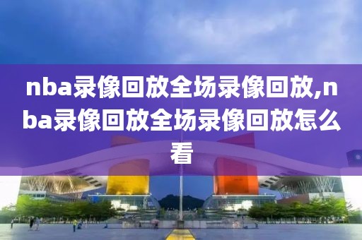 nba录像回放全场录像回放,nba录像回放全场录像回放怎么看
