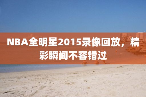 NBA全明星2015录像回放，精彩瞬间不容错过