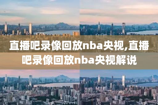 直播吧录像回放nba央视,直播吧录像回放nba央视解说