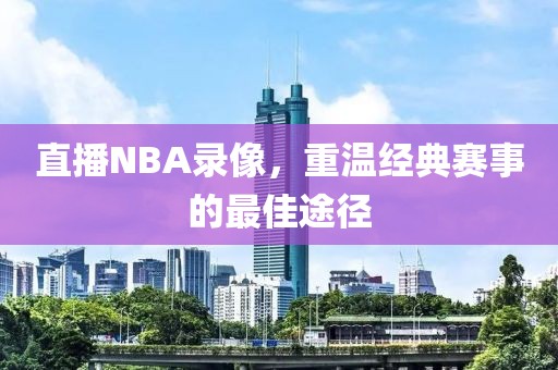 直播NBA录像，重温经典赛事的最佳途径