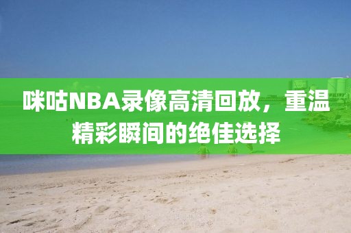 咪咕NBA录像高清回放，重温精彩瞬间的绝佳选择