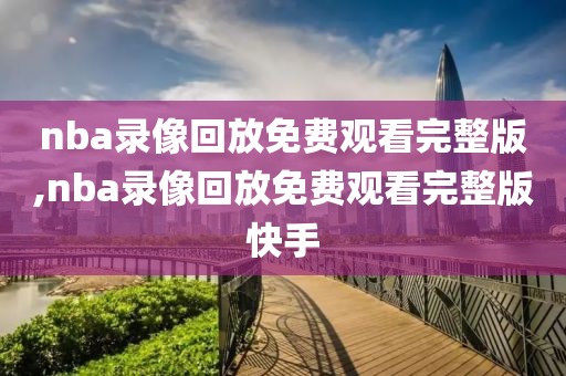 nba录像回放免费观看完整版,nba录像回放免费观看完整版快手
