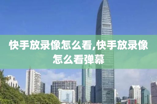快手放录像怎么看,快手放录像怎么看弹幕