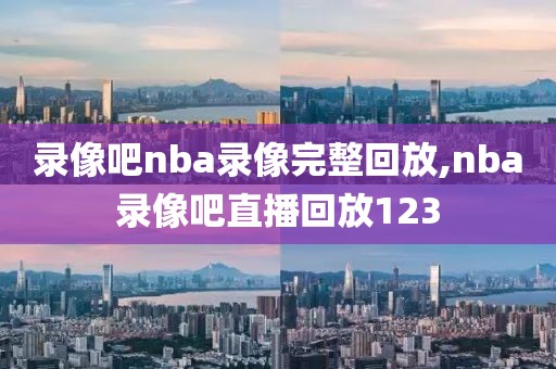 录像吧nba录像完整回放,nba录像吧直播回放123