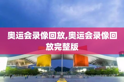 奥运会录像回放,奥运会录像回放完整版