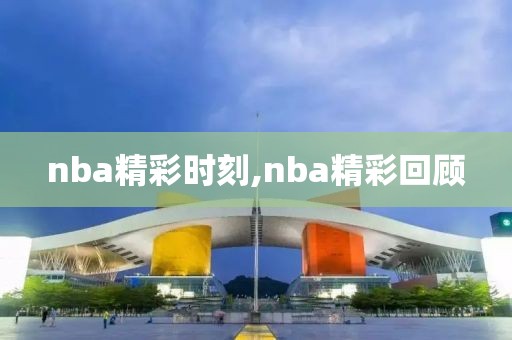 nba精彩时刻,nba精彩回顾