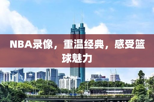 NBA录像，重温经典，感受篮球魅力