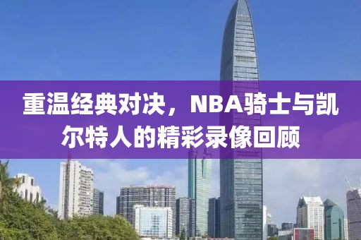 重温经典对决，NBA骑士与凯尔特人的精彩录像回顾