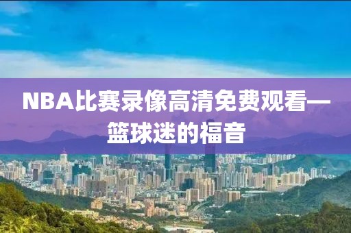 NBA比赛录像高清免费观看—篮球迷的福音