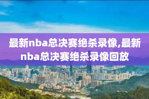 最新nba总决赛绝杀录像,最新nba总决赛绝杀录像回放