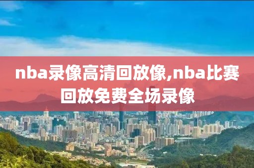 nba录像高清回放像,nba比赛回放免费全场录像