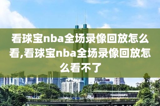 看球宝nba全场录像回放怎么看,看球宝nba全场录像回放怎么看不了